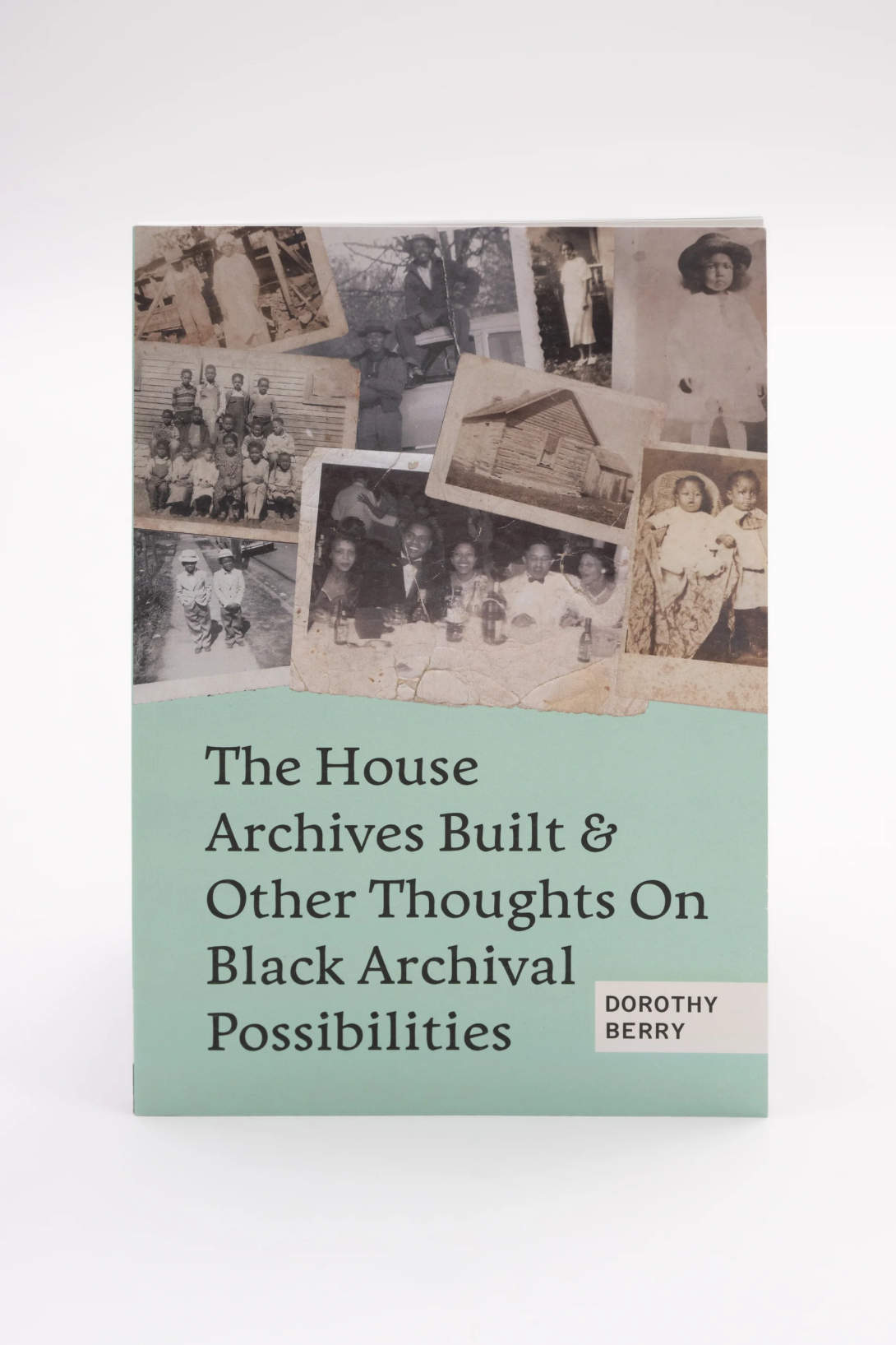 The House Archives Built and Other Thoughts on Black Archival Possibilities by Dorothy Berry. A collage of old photos at the top of the book cover. Text beneath.